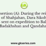 Assertion (A): During the reign of Shahjahan, Dara Sikoh was sent on expedition to Balkha, Badakhshan and Qandahar