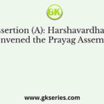 Assertion (A): Harshavardhana convened the Prayag Assembly