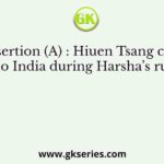 Assertion (A) : Hiuen Tsang came to India during Harsha’s rule