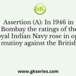 Assertion (A): In 1946 in Bombay the ratings of the Royal Indian Navy rose in open mutiny against the British