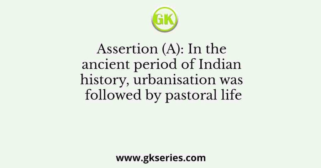 Assertion (A): In the ancient period of Indian history, urbanisation was followed by pastoral life