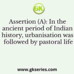 Assertion (A): In the ancient period of Indian history, urbanisation was followed by pastoral life