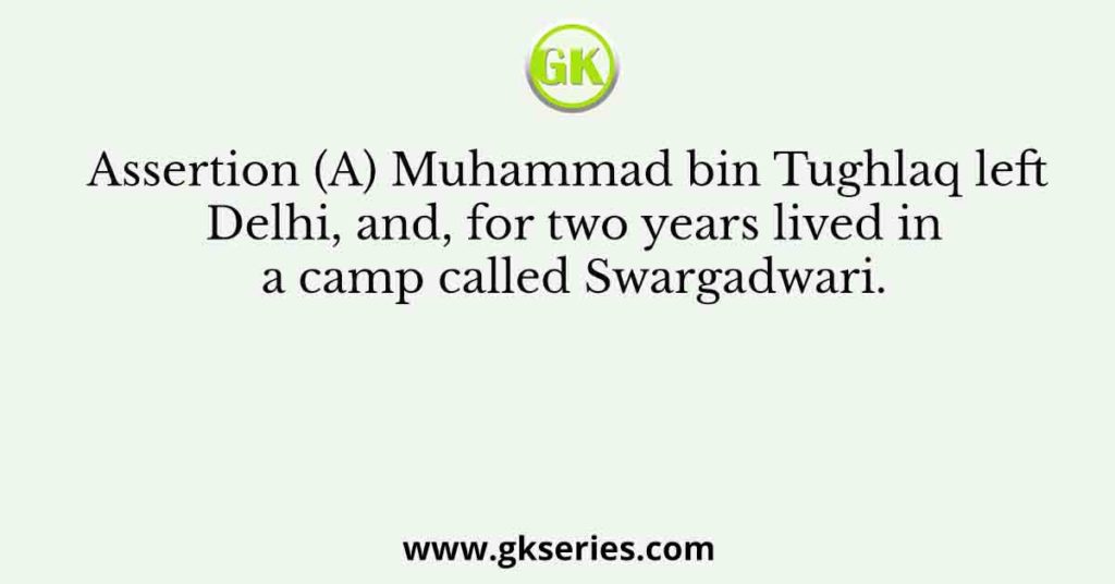 Assertion (A): Muhammad bin Tughlaq left Delhi, and, for two years lived in a camp called Swargadwari.
