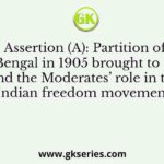 Assertion (A): Partition of Bengal in 1905 brought to an end the Moderates’ role in the Indian freedom movement.