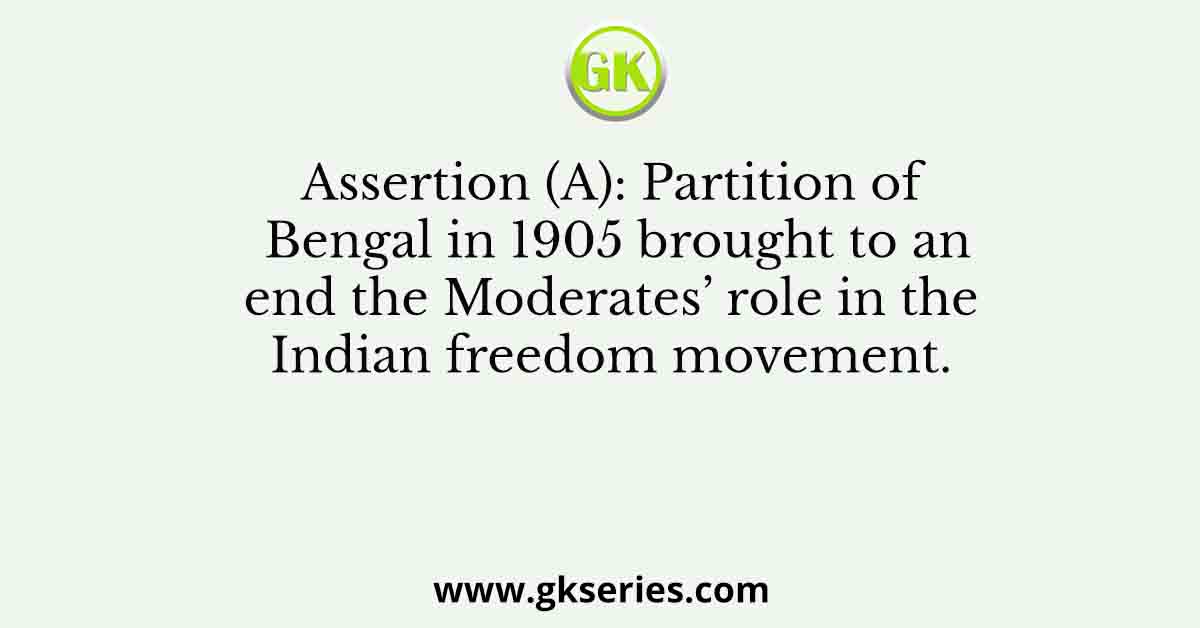 Assertion (A): Partition of Bengal in 1905 brought to an end the Moderates’ role in the Indian freedom movement.
