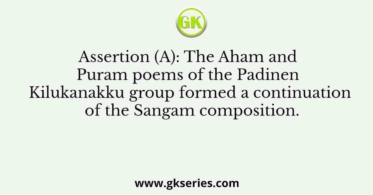 Assertion (A): The Aham and Puram poems of the Padinen Kilukanakku group formed a continuation of the Sangam composition.
