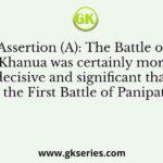 Assertion (A): The Battle of Khanua was certainly more decisive and significant than the First Battle of Panipat