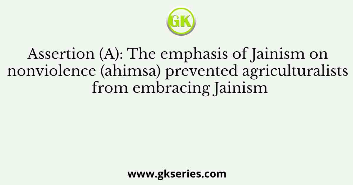 Assertion (A): The emphasis of Jainism on nonviolence (ahimsa) prevented agriculturalists from embracing Jainism