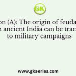 Assertion (A): The origin of feudal system in ancient India can be traced to military campaigns
