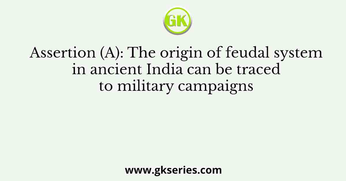 Assertion (A): The origin of feudal system in ancient India can be traced to military campaigns
