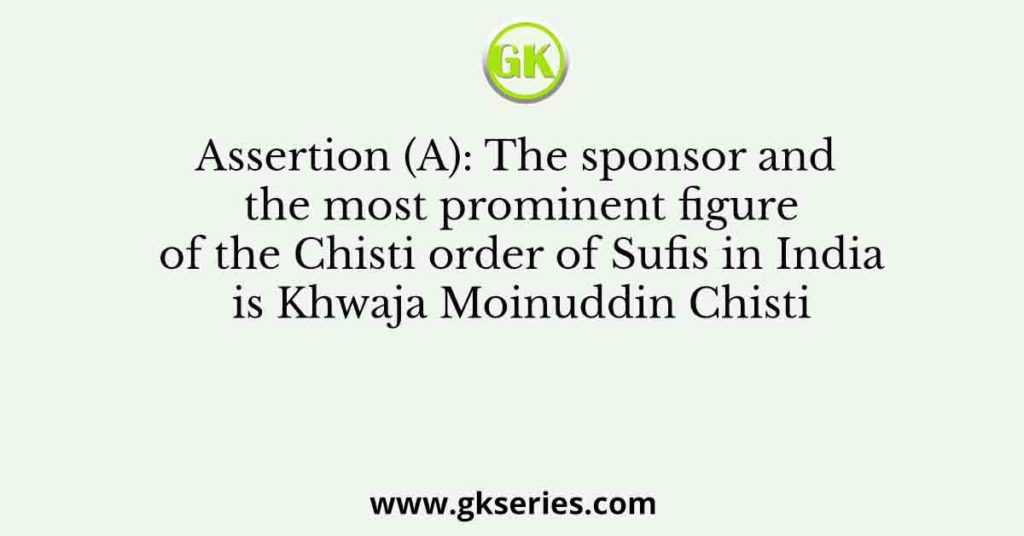 Assertion (A): The sponsor and the most prominent figure of the Chisti order of Sufis in India is Khwaja Moinuddin Chisti