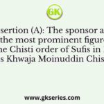 Assertion (A): The sponsor and the most prominent figure of the Chisti order of Sufis in India is Khwaja Moinuddin Chisti