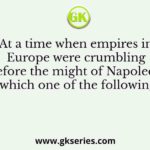 At a time when empires in Europe were crumbling before the might of Napoleon which one of the following
