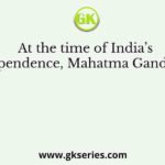 At the time of India’s Independence, Mahatma Gandhi was