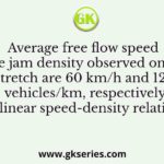 Average free flow speed and the jam density observed on a road stretch are 60 km/h and 120 vehicles/km, respectively. For a linear speed-density relationship