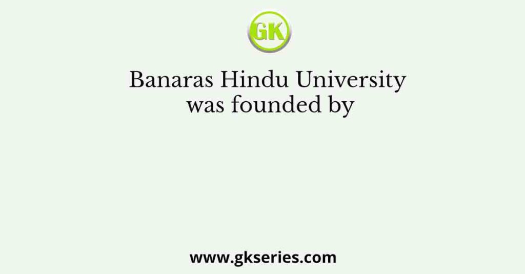 Banaras Hindu University was founded by