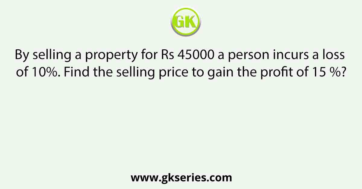 By selling a property for Rs 45000 a person incurs a loss of 10%. Find the selling price to gain the profit of 15 %?
