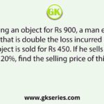 By selling an object for Rs 900, a man earns a profit that is double the loss incurred when the object is sold for Rs 450. If he sells it at a profit of 20%, find the selling price of this object.