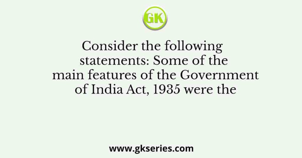 Consider the following statements: Some of the main features of the Government of India Act, 1935 were the