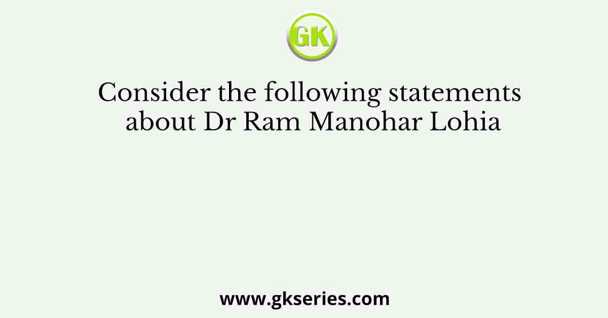 Consider the following statements about Dr Ram Manohar Lohia