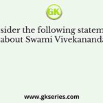 Consider the following statements about Swami Vivekananda