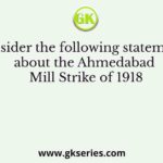 Consider the following statements about the Ahmedabad Mill Strike of 1918