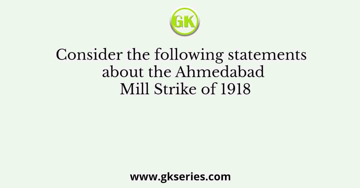 Consider the following statements about the Ahmedabad Mill Strike of 1918