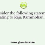 Consider the following statements relating to Raja Rammohan Roy
