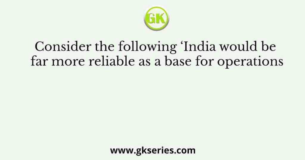 Consider the following ‘India would be far more reliable as a base for operations