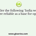 Consider the following ‘India would be far more reliable as a base for operations