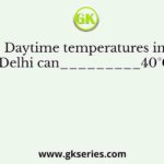 Daytime temperatures in Delhi can_________40°C.