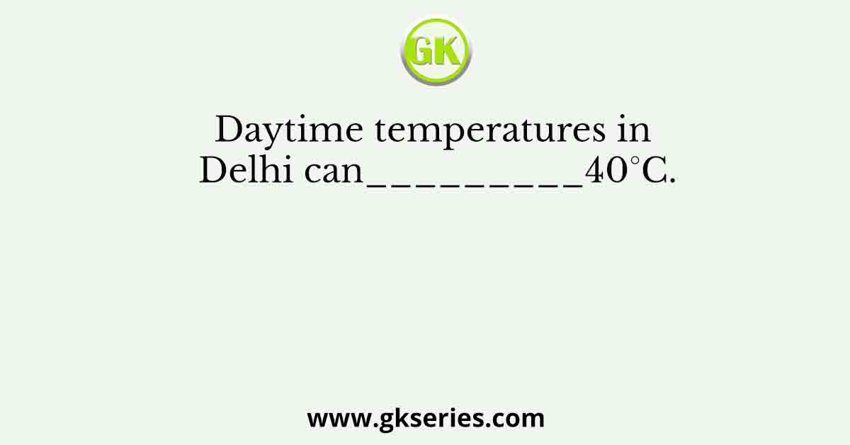 Daytime temperatures in Delhi can_________40°C.