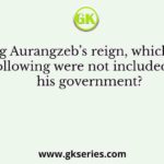 During Aurangzeb’s reign, which of the following were not included in his government?