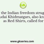 During the Indian freedom struggle, the Khudai Khidmatgars, also known as Red Shirts, called for