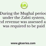 During the Mughal period, under the Zabti system, land revenue was assessed and was required to be paid