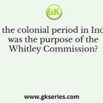 During the colonial period in India, what was the purpose of the Whitley Commission?
