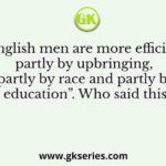 “English men are more efficient partly by upbringing, partly by race and partly by education”. Who said this?