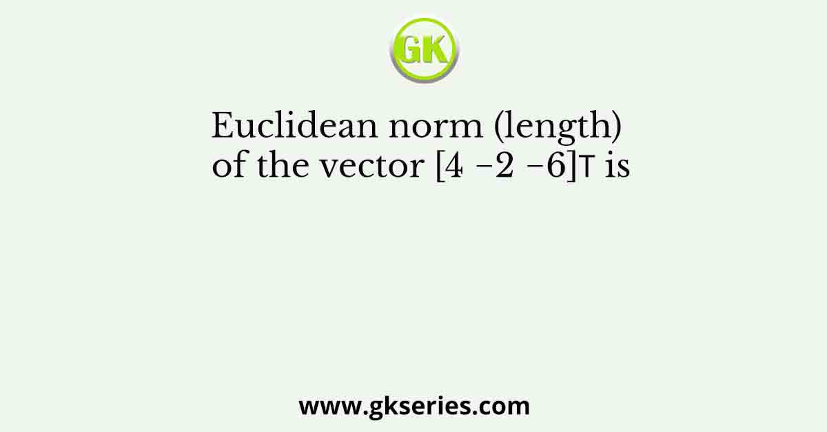 Euclidean norm (length) of the vector [4 −2 −6]𝑇 is