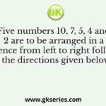 Five numbers 10, 7, 5, 4 and 2 are to be arranged in a sequence from left to right following the directions given below