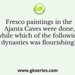 Fresco paintings in the Ajanta Caves were done, while which of the following dynasties was flourishing?