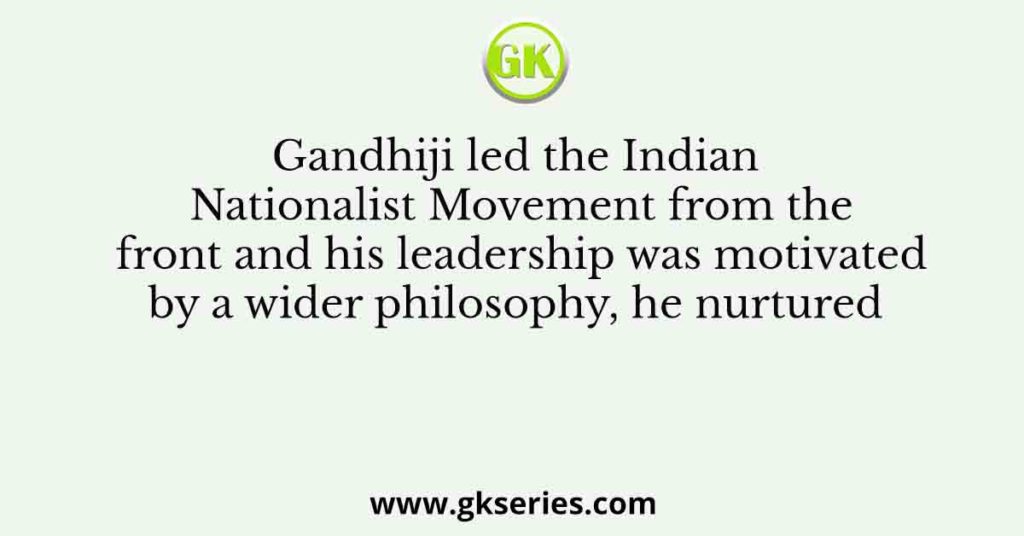 Gandhiji led the Indian Nationalist Movement from the front and his leadership was motivated by a wider philosophy, he nurtured