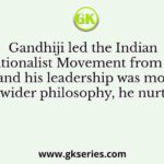 Gandhiji led the Indian Nationalist Movement from the front and his leadership was motivated by a wider philosophy, he nurtured