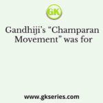 Gandhiji’s “Champaran Movement” was for