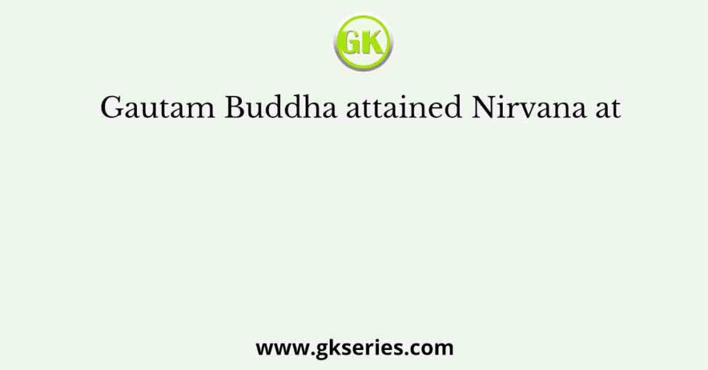 Gautam Buddha attained Nirvana at