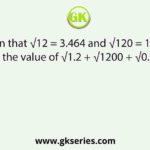 Given that √12 = 3.464 and √120 = 10.95 find the value of √1.2 + √1200 + √0.012.