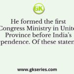 He formed the first Congress Ministry in United Province before India’s independence. Of these statements