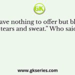 “I have nothing to offer but blood, toil, tears and sweat.” Who said this?