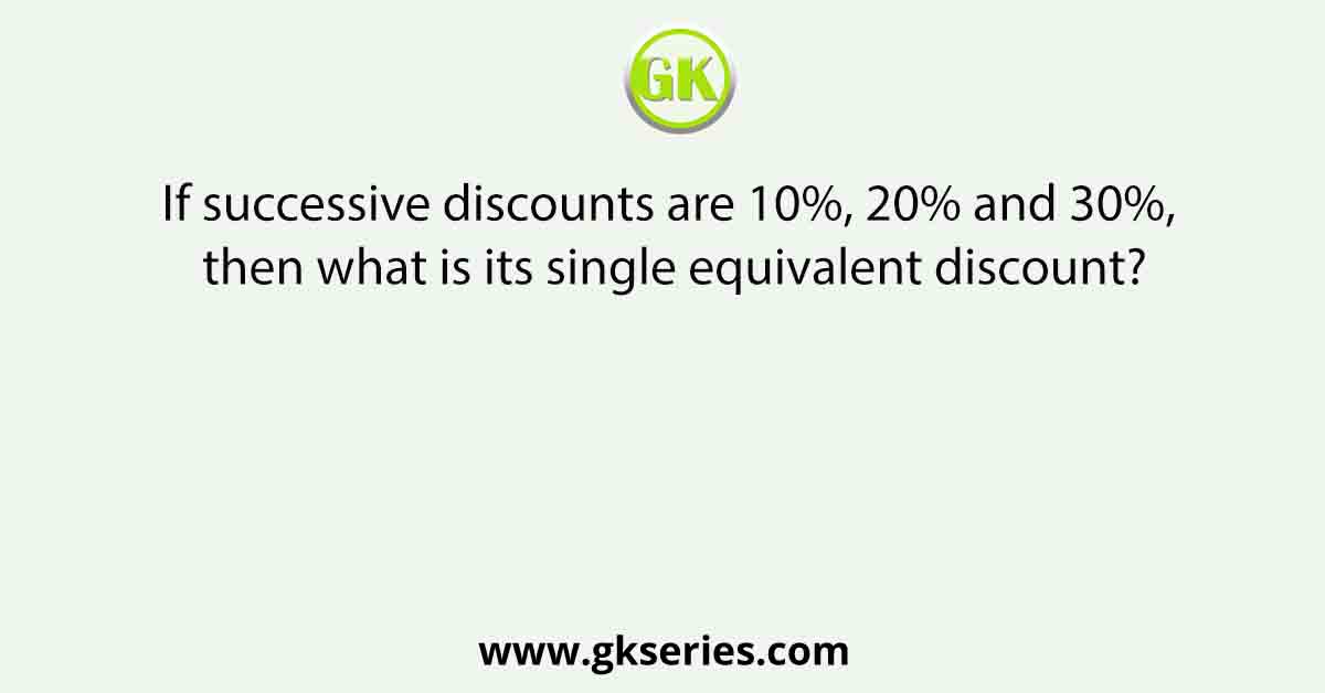 If successive discounts are 10%, 20% and 30%, then what is its single equivalent discount?