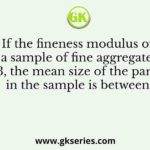 If the fineness modulus of a sample of fine aggregates is 4.3, the mean size of the particles in the sample is between