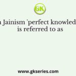 In Jainism 'perfect knowledge' is referred to as
